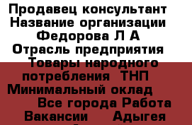 Продавец-консультант › Название организации ­ Федорова Л.А › Отрасль предприятия ­ Товары народного потребления (ТНП) › Минимальный оклад ­ 15 000 - Все города Работа » Вакансии   . Адыгея респ.,Адыгейск г.